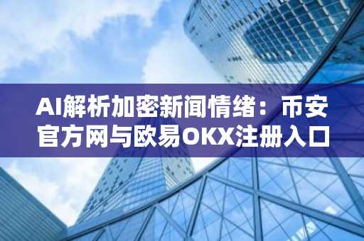 AI解析加密新闻情绪：币安官方网与欧易OKX注册入口助你抢占交易先机