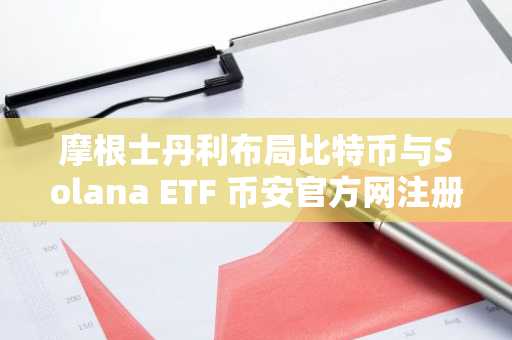 摩根士丹利布局比特币与Solana ETF 币安官方网注册入口快速开启