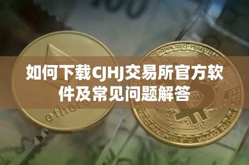 如何下载CJHJ交易所官方软件及常见问题解答