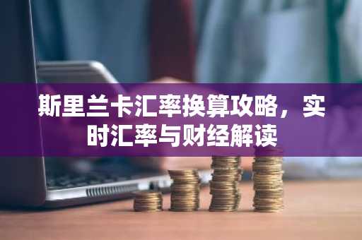 斯里兰卡汇率换算攻略，实时汇率与财经解读
