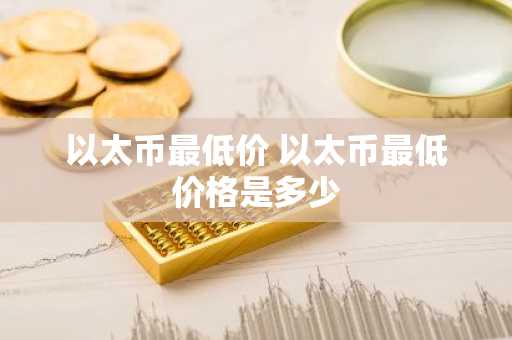 以太币最低价 以太币最低价格是多少
