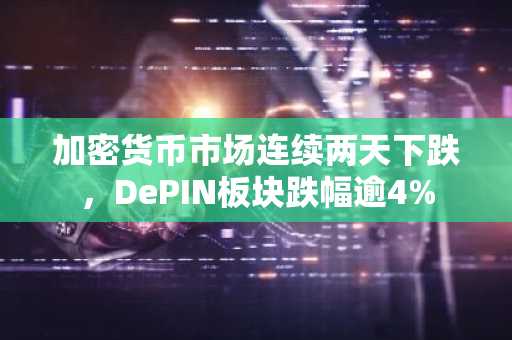 加密货币市场连续两天下跌，DePIN板块跌幅逾4%