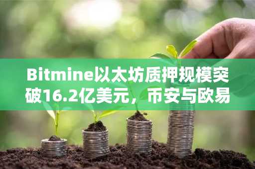 Bitmine以太坊质押规模突破16.2亿美元，币安与欧易支持高效交易入口