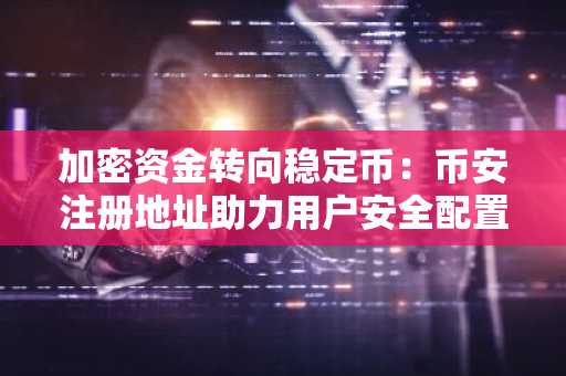 加密资金转向稳定币：币安注册地址助力用户安全配置资产