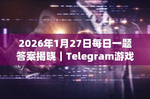 2026年1月27日每日一题答案揭晓｜Telegram游戏奖励攻略及币安注册入口推荐