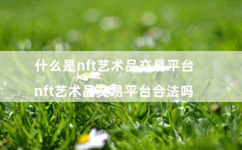 什么是nft艺术品交易平台 - nft艺术品交易平台合法吗