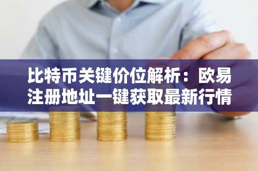 比特币关键价位解析：欧易注册地址一键获取最新行情与交易入口