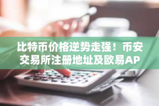 比特币价格逆势走强！币安交易所注册地址及欧易APP下载入口最新指南