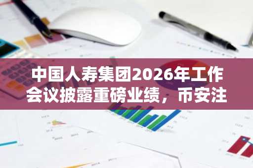 中国人寿集团2026年工作会议披露重磅业绩，币安注册用户可关注其数字资产布局