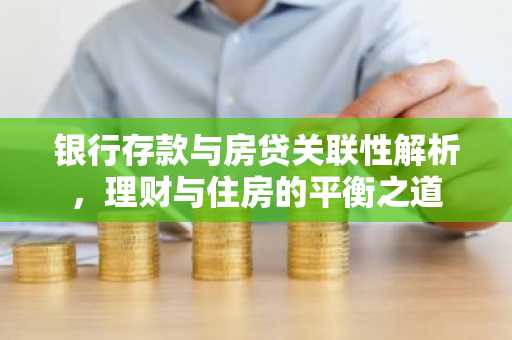 银行存款与房贷关联性解析，理财与住房的平衡之道