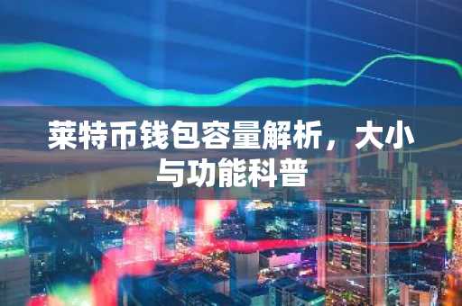 莱特币钱包容量解析，大小与功能科普