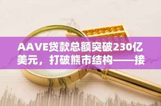 AAVE贷款总额突破230亿美元，打破熊市结构——接下来会发生什么？