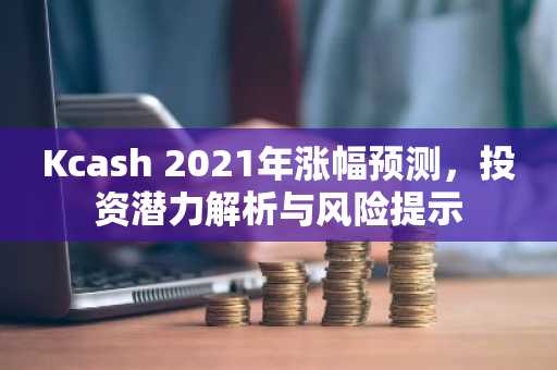 Kcash 2021年涨幅预测，投资潜力解析与风险提示
