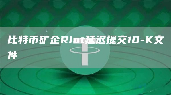 比特币矿企Riot延迟提交10-K文件