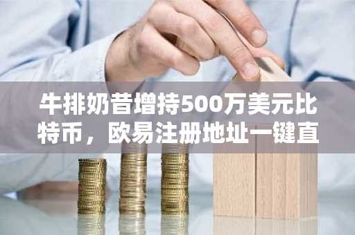 牛排奶昔增持500万美元比特币，欧易注册地址一键直达全球交易入口