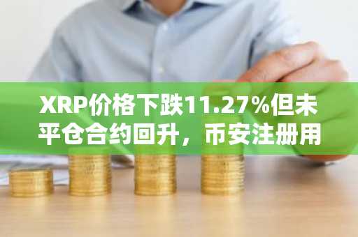 XRP价格下跌11.27%但未平仓合约回升，币安注册用户可实时追踪行情