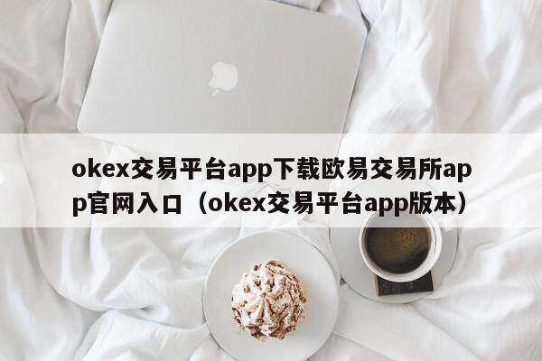 ok交易平台app下载欧意交易所app官网入口（ok交易平台app版本）
