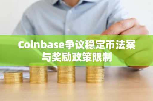 Coinbase争议稳定币法案与奖励政策限制