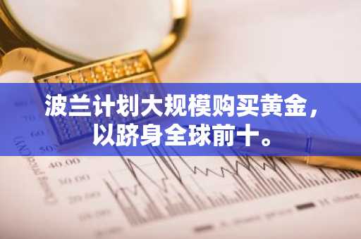 波兰计划大规模购买黄金，以跻身全球前十。