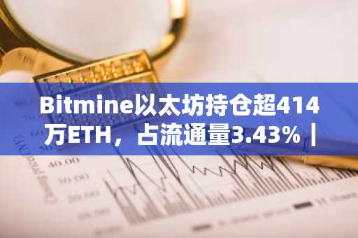 Bitmine以太坊持仓超414万ETH，占流通量3.43%｜币安官方网注册入口下载最新地址
