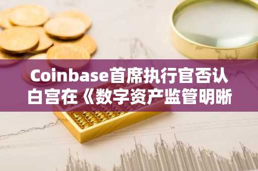 Coinbase首席执行官否认白宫在《数字资产监管明晰法》进展上退缩，称谈判仍在继续