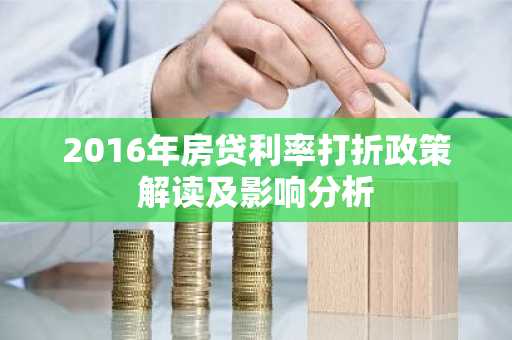 2016年房贷利率打折政策解读及影响分析
