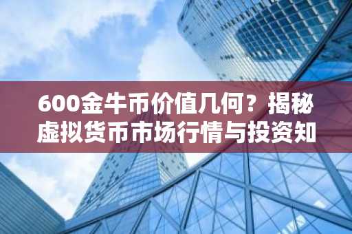 600金牛币价值几何？揭秘虚拟货币市场行情与投资知识