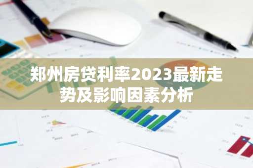 郑州房贷利率2023最新走势及影响因素分析