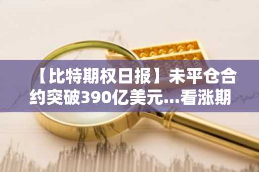 【比特期权日报】未平仓合约突破390亿美元...看涨期权占比56%占据上风