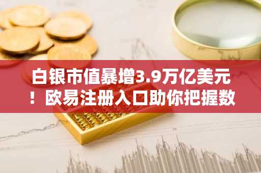 白银市值暴增3.9万亿美元！欧易注册入口助你把握数字资产轮动机遇