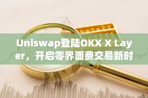 Uniswap登陆OKX X Layer，开启零界面费交易新时代