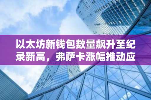 以太坊新钱包数量飙升至纪录新高，弗萨卡涨幅推动应用普及