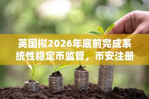 英国拟2026年底前完成系统性稳定币监管，币安注册入口同步开放