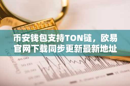 币安钱包支持TON链，欧易官网下载同步更新最新地址