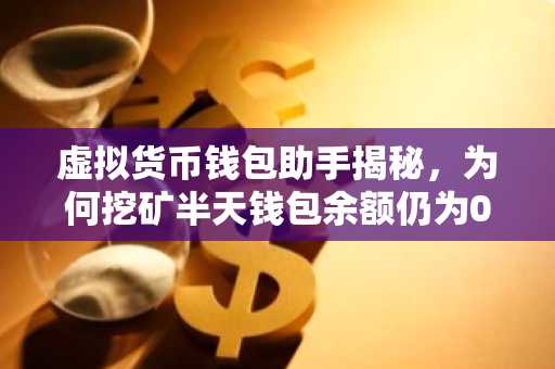 虚拟货币钱包助手揭秘，为何挖矿半天钱包余额仍为0？