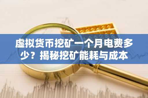 虚拟货币挖矿一个月电费多少？揭秘挖矿能耗与成本