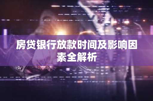 房贷银行放款时间及影响因素全解析