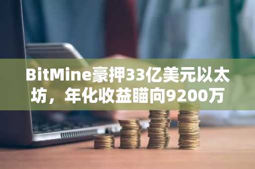 BitMine豪押33亿美元以太坊，年化收益瞄向9200万美元