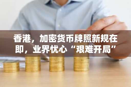 香港，加密货币牌照新规在即，业界忧心“艰难开局”