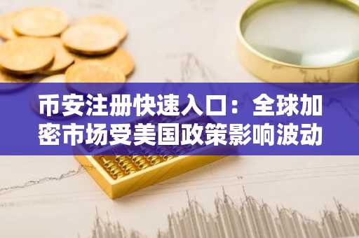 币安注册快速入口：全球加密市场受美国政策影响波动加剧