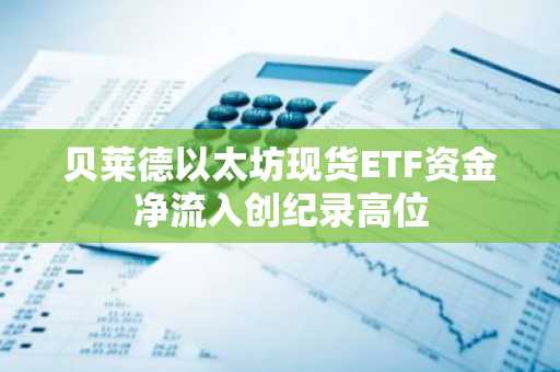 贝莱德以太坊现货ETF资金净流入创纪录高位