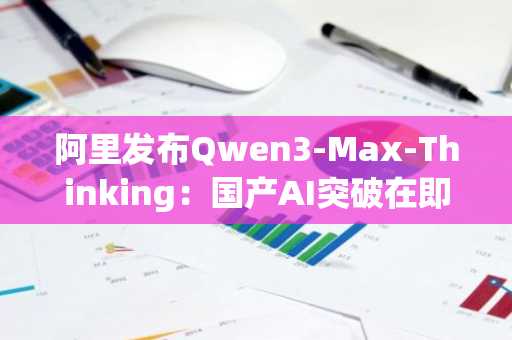 阿里发布Qwen3-Max-Thinking：国产AI突破在即，币安注册入口助你抢占先机
