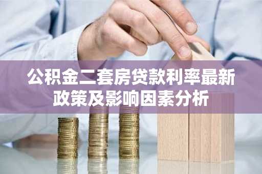 公积金二套房贷款利率最新政策及影响因素分析