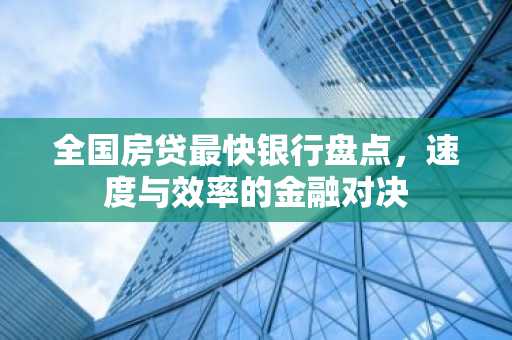 全国房贷最快银行盘点，速度与效率的金融对决